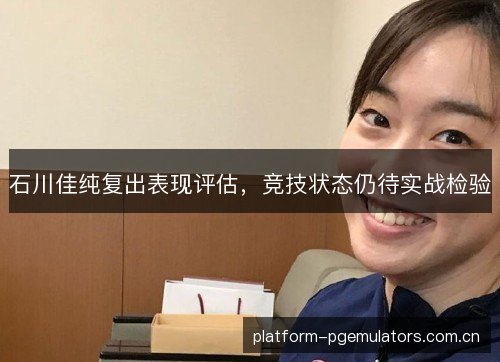 石川佳纯复出表现评估,竞技状态仍待实战检验 石川佳纯复出表现评估,竞技状态仍待实战检验
