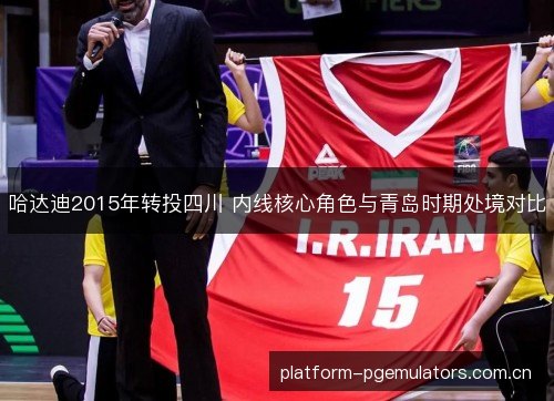 哈达迪2015年转投四川 内线核心角色与青岛时期处境对比